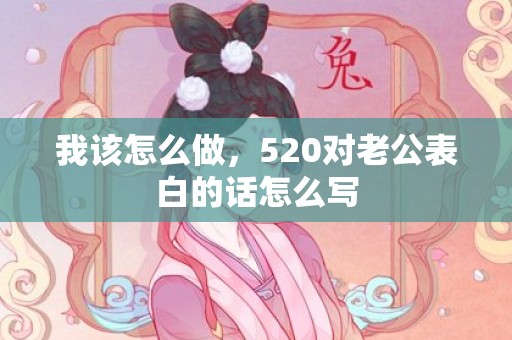 我该怎么做，520对老公表白的话怎么写