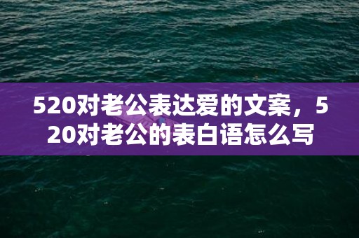 520对老公表达爱的文案，520对老公的表白语怎么写