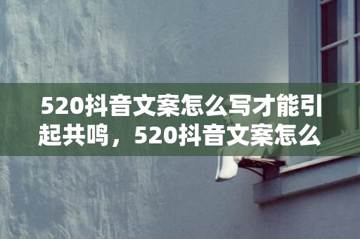 520抖音文案怎么写才能引起共鸣，520抖音文案怎么写吸引人