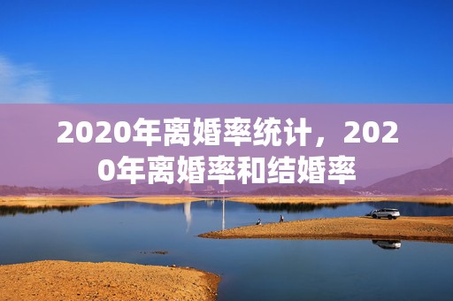 2020年离婚率统计，2020年离婚率和结婚率