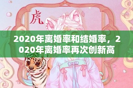 2020年离婚率和结婚率，2020年离婚率再次创新高