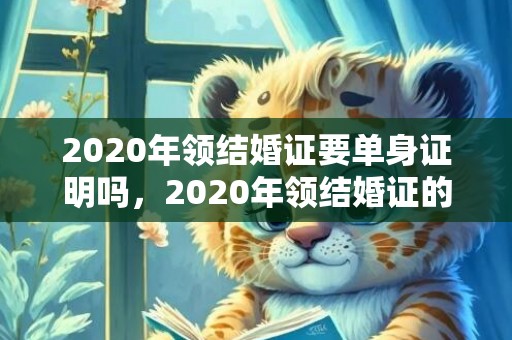 2020年领结婚证要单身证明吗，2020年领结婚证的年龄