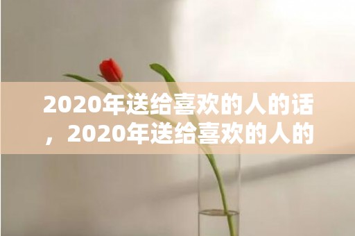 2020年送给喜欢的人的话，2020年送给喜欢的人的话