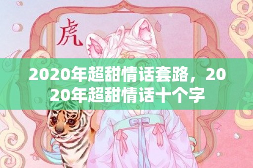 2020年超甜情话套路，2020年超甜情话十个字