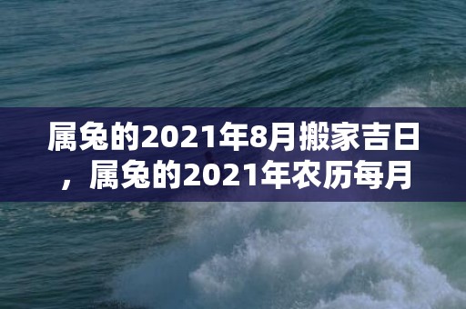 属兔的2021年8月搬家吉日，属兔的2021年农历每月运势运程 三月财运好