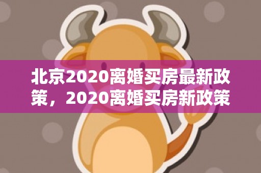 北京2020离婚买房最新政策，2020离婚买房新政策解读