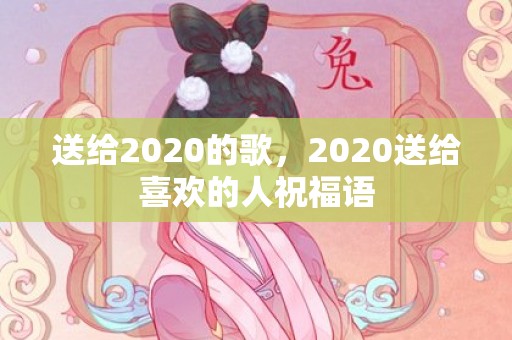 送给2020的歌，2020送给喜欢的人祝福语