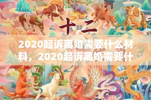 2020起诉离婚需要什么材料，2020起诉离婚需要什么材料