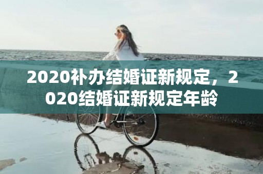 2020补办结婚证新规定，2020结婚证新规定年龄