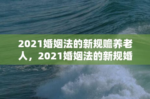 2021婚姻法的新规赡养老人，2021婚姻法的新规婚假