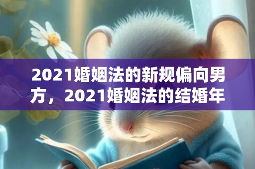 2021婚姻法的新规偏向男方，2021婚姻法的结婚年龄