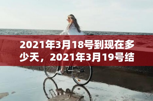 2021年3月18号到现在多少天，2021年3月19号结婚好吗