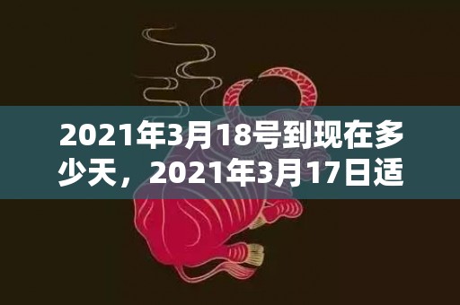 2021年3月18号到现在多少天，2021年3月17日适合结婚吗