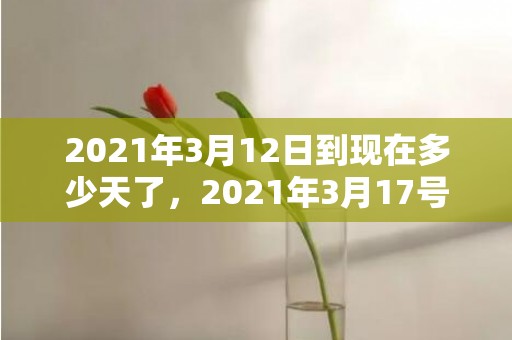 2021年3月12日到现在多少天了，2021年3月17号适合结婚吗