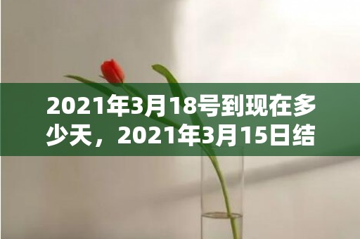 2021年3月18号到现在多少天，2021年3月15日结婚好吗