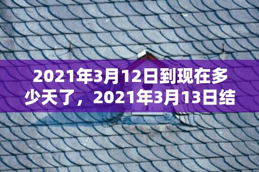 2021年3月12日到现在多少天了，2021年3月13日结婚好么