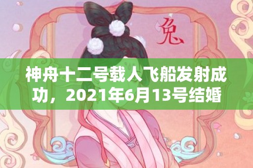 神舟十二号载人飞船发射成功，2021年6月13号结婚好吗