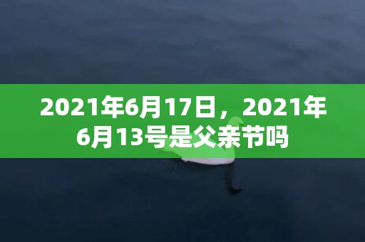 2021年6月17日，2021年6月13号是父亲节吗