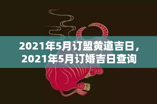 2021年5月订盟黄道吉日，2021年5月订婚吉日查询