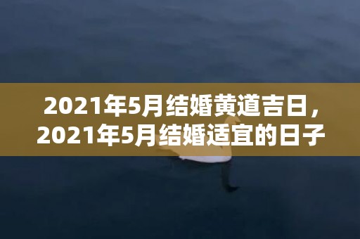 2021年5月结婚黄道吉日，2021年5月结婚适宜的日子