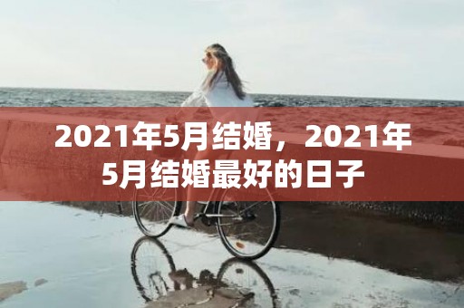 2021年5月结婚，2021年5月结婚最好的日子