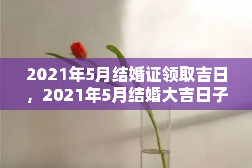 2021年5月结婚证领取吉日，2021年5月结婚大吉日子