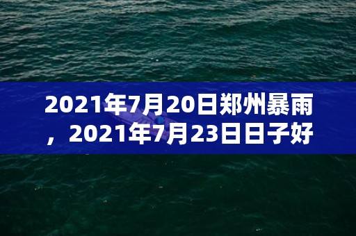 2021年7月20日郑州暴雨，2021年7月23日日子好吗