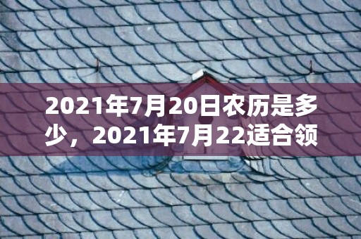 2021年7月20日农历是多少，2021年7月22适合领证吗