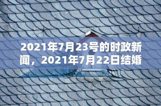 2021年7月23号的时政新闻，2021年7月22日结婚好吗