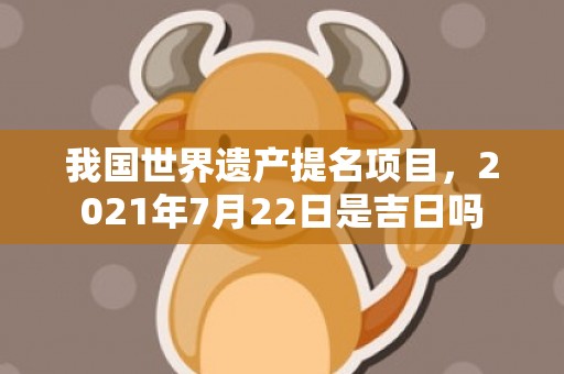 我国世界遗产提名项目，2021年7月22日是吉日吗