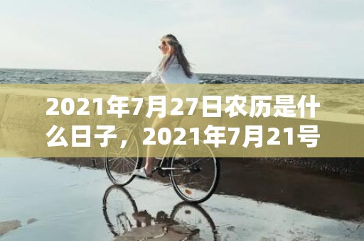 2021年7月27日农历是什么日子，2021年7月21号适合结婚吗