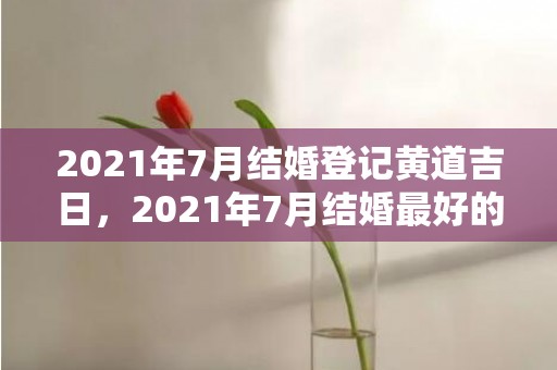 2021年7月结婚登记黄道吉日，2021年7月结婚最好的日子