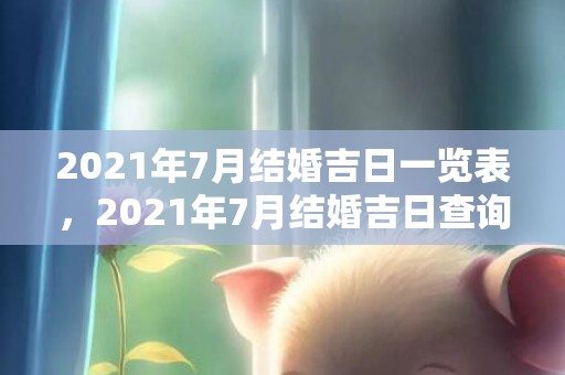 2021年7月结婚吉日一览表，2021年7月结婚吉日查询表