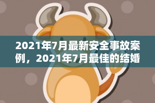 2021年7月最新安全事故案例，2021年7月最佳的结婚吉日