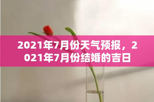 2021年7月份天气预报，2021年7月份结婚的吉日