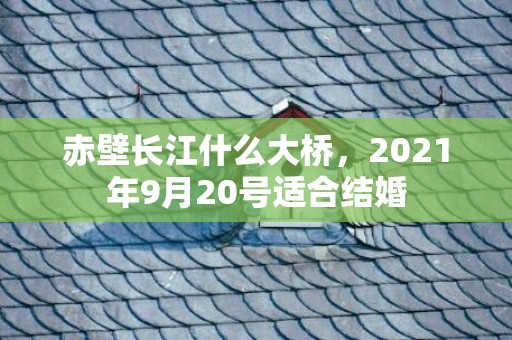 赤壁长江什么大桥，2021年9月20号适合结婚