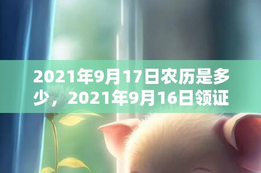 2021年9月17日农历是多少，2021年9月16日领证好吗