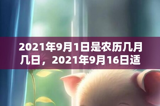 2021年9月1日是农历几月几日，2021年9月16日适合结婚吗