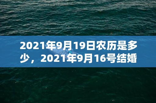 2021年9月19日农历是多少，2021年9月16号结婚好吗