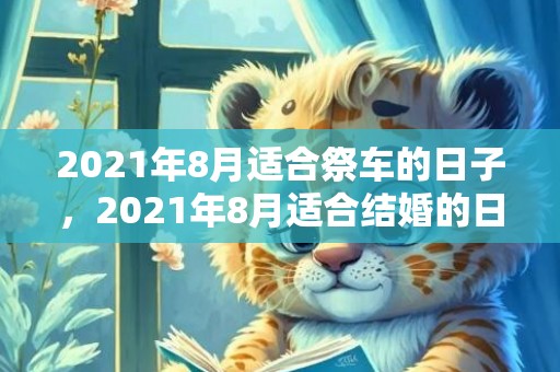 2021年8月适合祭车的日子，2021年8月适合结婚的日期