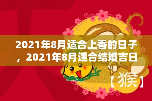 2021年8月适合上香的日子，2021年8月适合结婚吉日