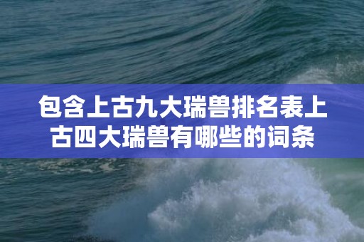 包含上古九大瑞兽排名表上古四大瑞兽有哪些的词条