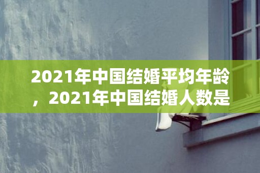 2021年中国结婚平均年龄，2021年中国结婚人数是多少