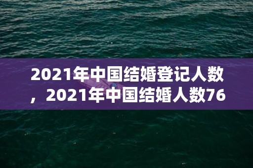 2021年中国结婚登记人数，2021年中国结婚人数763