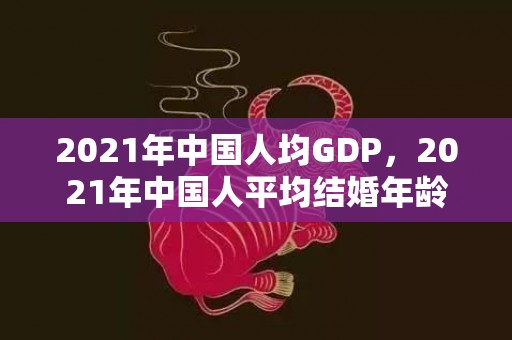 2021年中国人均GDP，2021年中国人平均结婚年龄