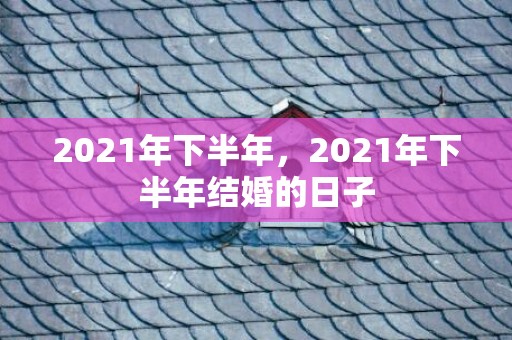 2021年下半年，2021年下半年结婚的日子