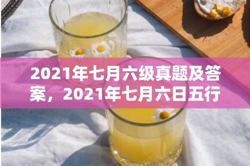 2021年七月六级真题及答案，2021年七月六日五行穿衣