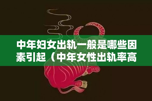 中年妇女出轨一般是哪些因素引起（中年女性出轨率高）