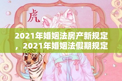 2021年婚姻法房产新规定，2021年婚姻法假期规定