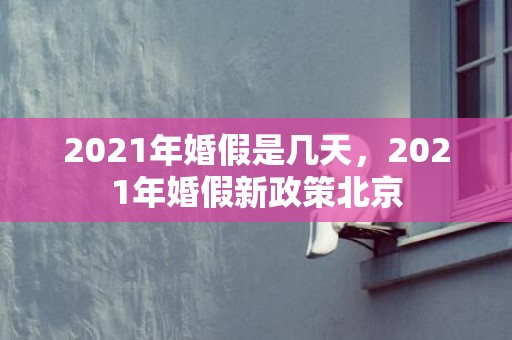 2021年婚假是几天，2021年婚假新政策北京